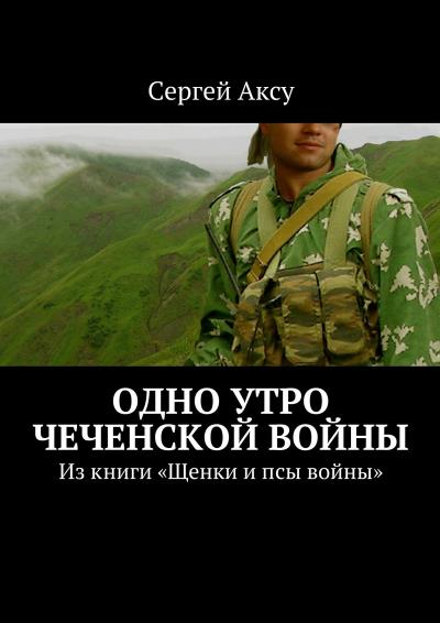 Книга Одно утро чеченской войны. Из книги «Щенки и псы войны» (Сергей Аксу)